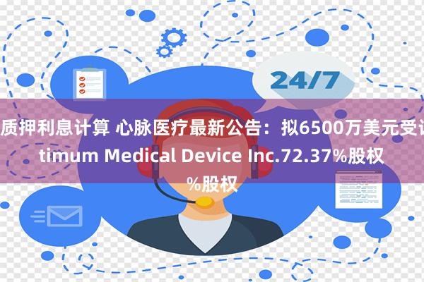 股权质押利息计算 心脉医疗最新公告：拟6500万美元受让Optimum Medical Device Inc.72.37%股权