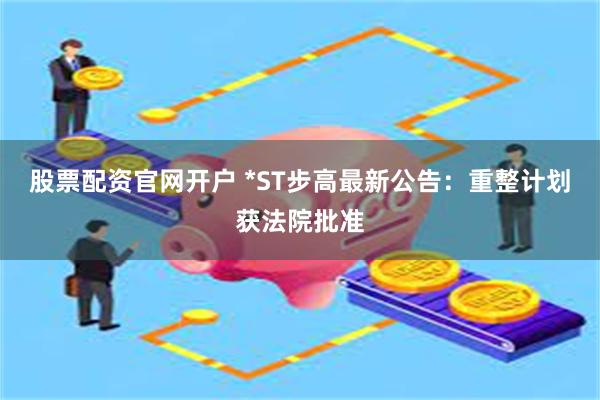 股票配资官网开户 *ST步高最新公告：重整计划获法院批准