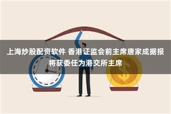 上海炒股配资软件 香港证监会前主席唐家成据报将获委任为港交所主席