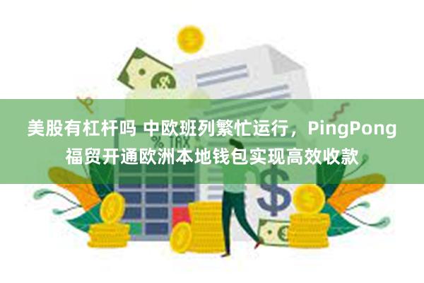 美股有杠杆吗 中欧班列繁忙运行，PingPong福贸开通欧洲本地钱包实现高效收款