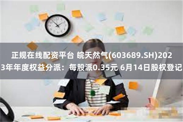 正规在线配资平台 皖天然气(603689.SH)2023年年度权益分派：每股派0.35元 6月14日股权登记