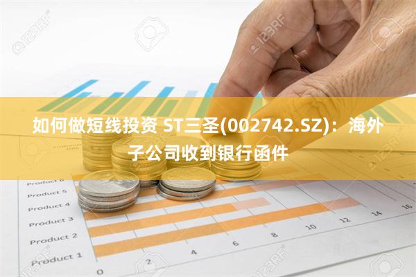 如何做短线投资 ST三圣(002742.SZ)：海外子公司收到银行函件