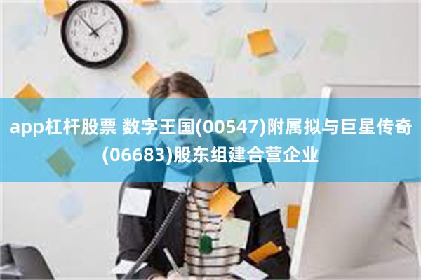 app杠杆股票 数字王国(00547)附属拟与巨星传奇(06683)股东组建合营企业