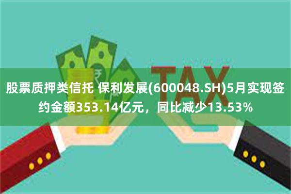 股票质押类信托 保利发展(600048.SH)5月实现签约金额353.14亿元，同比减少13.53%