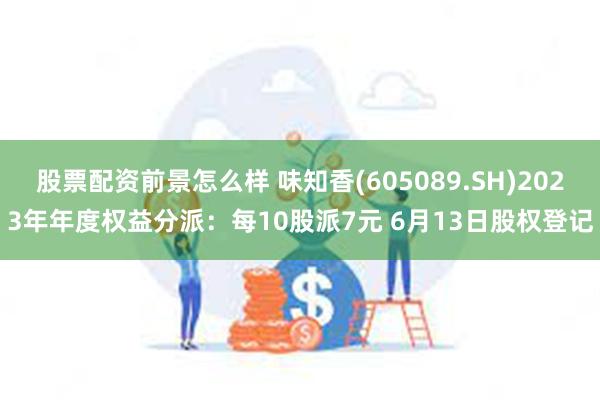 股票配资前景怎么样 味知香(605089.SH)2023年年度权益分派：每10股派7元 6月13日股权登记