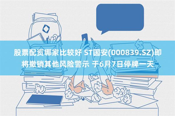 股票配资哪家比较好 ST国安(000839.SZ)即将撤销其他风险警示 于6月7日停牌一天