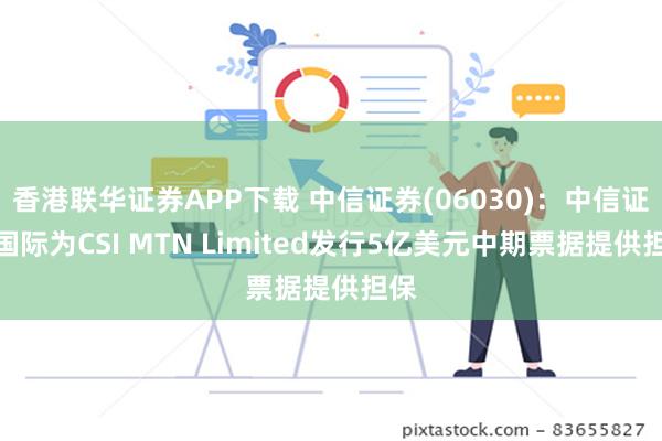 香港联华证券APP下载 中信证券(06030)：中信证券国际为CSI MTN Limited发行5亿美元中期票据提供担保