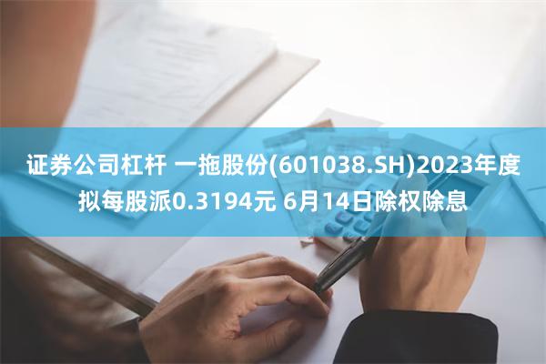 证券公司杠杆 一拖股份(601038.SH)2023年度拟每股派0.3194元 6月14日除权除息