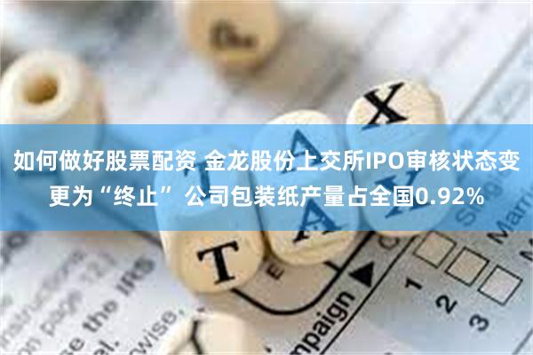 如何做好股票配资 金龙股份上交所IPO审核状态变更为“终止” 公司包装纸产量占全国0.92%