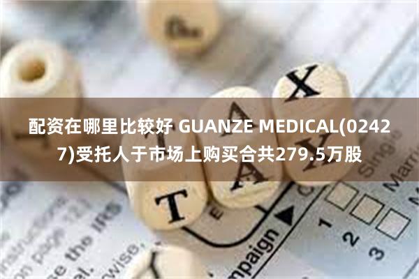 配资在哪里比较好 GUANZE MEDICAL(02427)受托人于市场上购买合共279.5万股