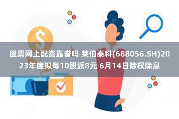 股票网上配资靠谱吗 莱伯泰科(688056.SH)2023年度拟每10股派8元 6月14日除权除息