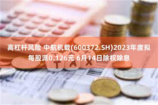 高杠杆风险 中航机载(600372.SH)2023年度拟每股派0.126元 6月14日除权除息