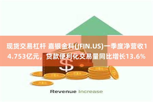 现货交易杠杆 嘉银金科(JFIN.US)一季度净营收14.753亿元，贷款便利化交易量同比增长13.6%