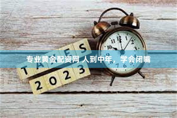 专业黄金配资网 人到中年，学会闭嘴