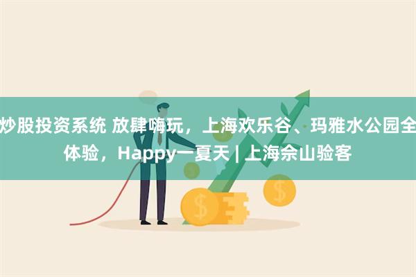 炒股投资系统 放肆嗨玩，上海欢乐谷、玛雅水公园全体验，Happy一夏天 | 上海佘山验客