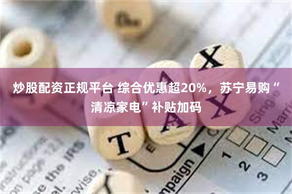 炒股配资正规平台 综合优惠超20%，苏宁易购“清凉家电”补贴加码