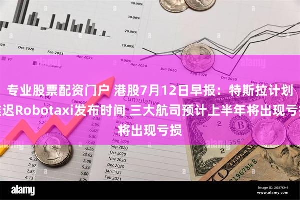 专业股票配资门户 港股7月12日早报：特斯拉计划推迟Robotaxi发布时间 三大航司预计上半年将出现亏损