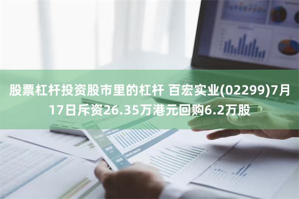 股票杠杆投资股市里的杠杆 百宏实业(02299)7月17日斥资26.35万港元回购6.2万股