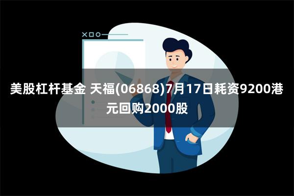 美股杠杆基金 天福(06868)7月17日耗资9200港元回购2000股