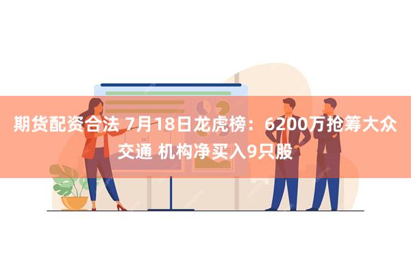 期货配资合法 7月18日龙虎榜：6200万抢筹大众交通 机构净买入9只股