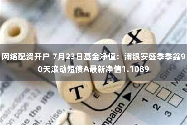 网络配资开户 7月23日基金净值：浦银安盛季季鑫90天滚动短债A最新净值1.1089