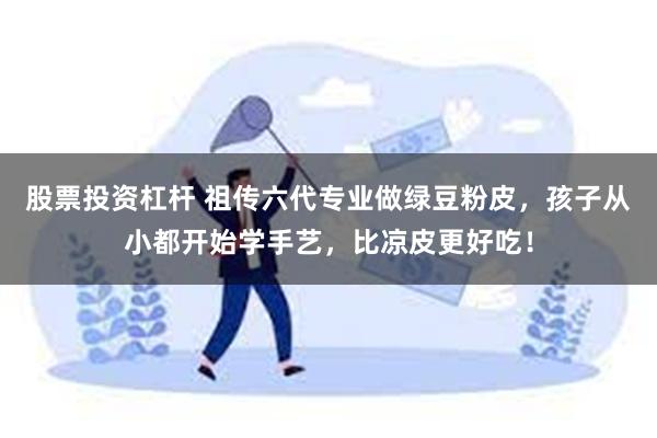 股票投资杠杆 祖传六代专业做绿豆粉皮，孩子从小都开始学手艺，比凉皮更好吃！