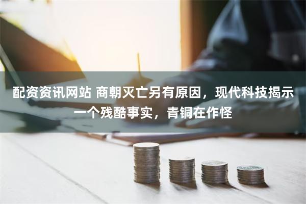 配资资讯网站 商朝灭亡另有原因，现代科技揭示一个残酷事实，青铜在作怪