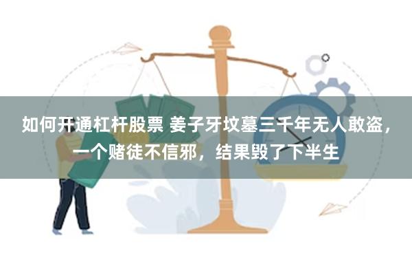 如何开通杠杆股票 姜子牙坟墓三千年无人敢盗，一个赌徒不信邪，结果毁了下半生