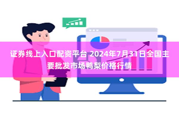 证券线上入口配资平台 2024年7月31日全国主要批发市场鸭梨价格行情