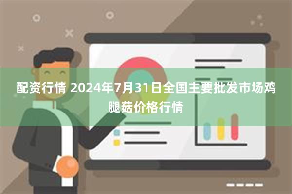 配资行情 2024年7月31日全国主要批发市场鸡腿菇价格行情