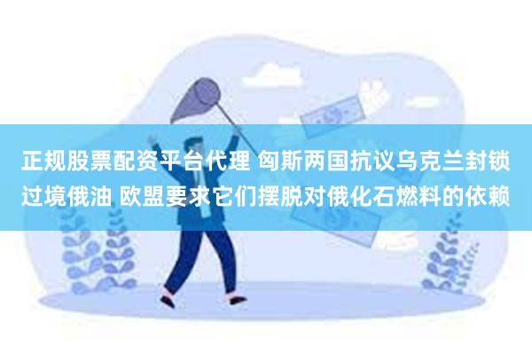 正规股票配资平台代理 匈斯两国抗议乌克兰封锁过境俄油 欧盟要求它们摆脱对俄化石燃料的依赖