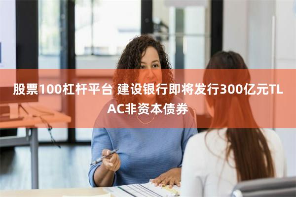 股票100杠杆平台 建设银行即将发行300亿元TLAC非资本债券