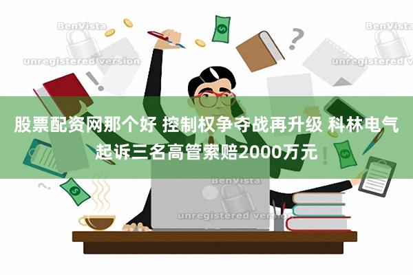 股票配资网那个好 控制权争夺战再升级 科林电气起诉三名高管索赔2000万元