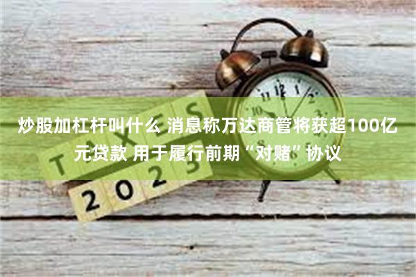 炒股加杠杆叫什么 消息称万达商管将获超100亿元贷款 用于履行前期“对赌”协议