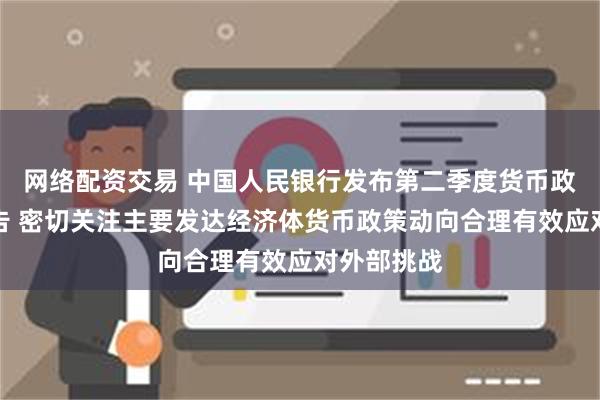 网络配资交易 中国人民银行发布第二季度货币政策执行报告 密切关注主要发达经济体货币政策动向合理有效应对外部挑战