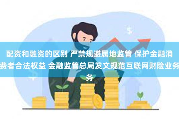 配资和融资的区别 严禁规避属地监管 保护金融消费者合法权益 金融监管总局发文规范互联网财险业务