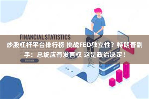 炒股杠杆平台排行榜 挑战FED独立性？特朗普副手：总统应有发言权 这是政治决定！