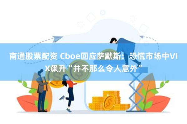 南通股票配资 Cboe回应萨默斯：恐慌市场中VIX飙升“并不那么令人意外”