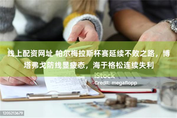 线上配资网址 帕尔梅拉斯杯赛延续不败之路，博塔弗戈防线显疲态，海于格松连续失利