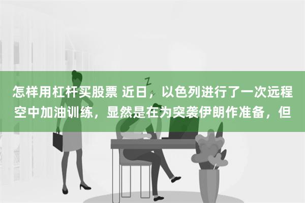 怎样用杠杆买股票 近日，以色列进行了一次远程空中加油训练，显然是在为突袭伊朗作准备，但