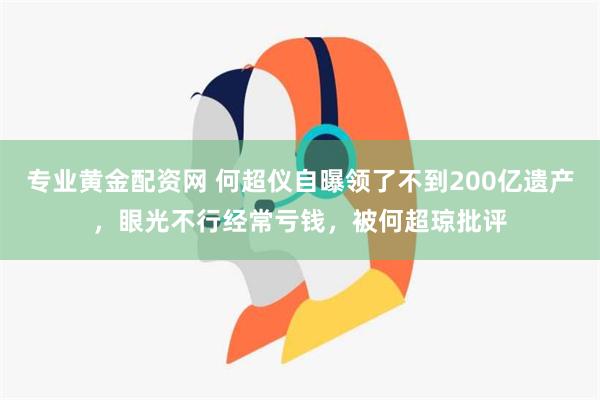 专业黄金配资网 何超仪自曝领了不到200亿遗产，眼光不行经常亏钱，被何超琼批评