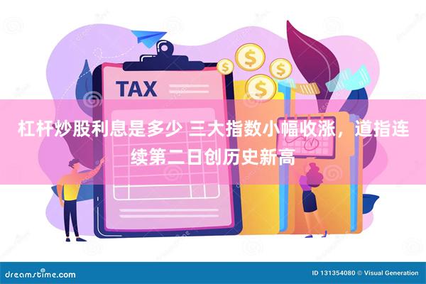 杠杆炒股利息是多少 三大指数小幅收涨，道指连续第二日创历史新高