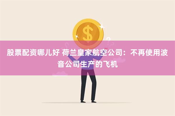 股票配资哪儿好 荷兰皇家航空公司：不再使用波音公司生产的飞机