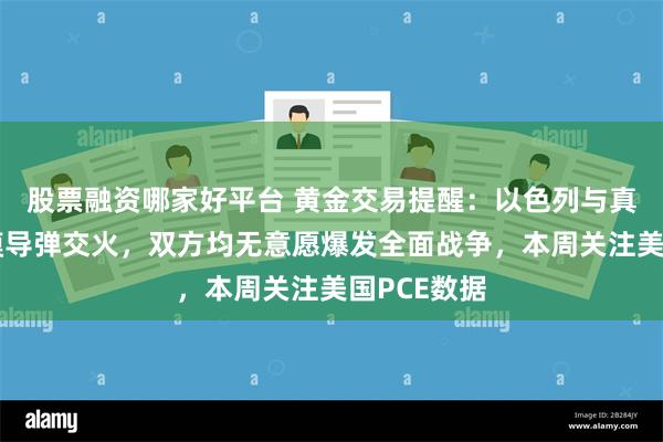 股票融资哪家好平台 黄金交易提醒：以色列与真主党大规模导弹交火，双方均无意愿爆发全面战争，本周关注美国PCE数据