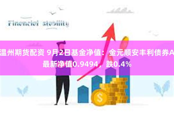 温州期货配资 9月2日基金净值：金元顺安丰利债券A最新净值0.9494，跌0.4%