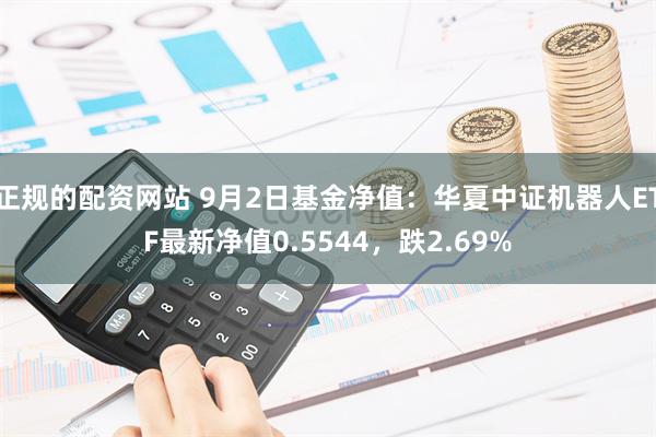 正规的配资网站 9月2日基金净值：华夏中证机器人ETF最新净值0.5544，跌2.69%