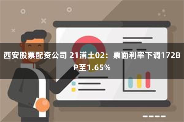 西安股票配资公司 21浦土02：票面利率下调172BP至1.65%