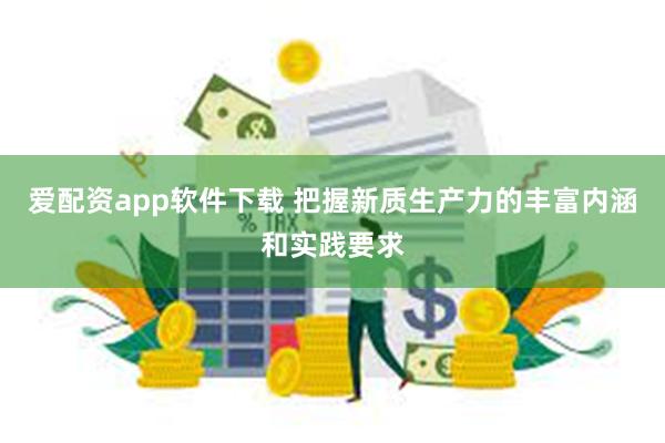 爱配资app软件下载 把握新质生产力的丰富内涵和实践要求