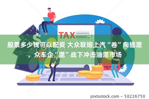 股票多少钱可以配资 大众联姻上汽“卷”向插混，众车企“混”战下冲击油混市场