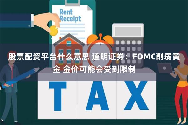 股票配资平台什么意思 道明证券：FOMC削弱黄金 金价可能会受到限制